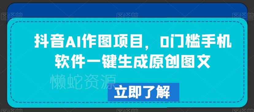 抖音AI作图项目,0门槛手机软件一键生成原创图文【揭秘】