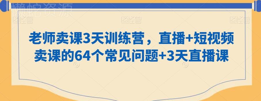 老师卖课3天训练营，直播+短视频卖课的64个常见问题+3天直播课