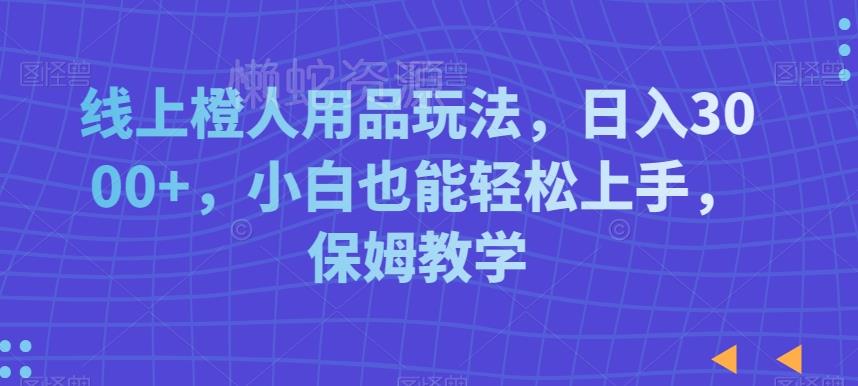 线上橙人用品玩法,日入3000+,小白也能轻松上手,保姆教学【揭秘】