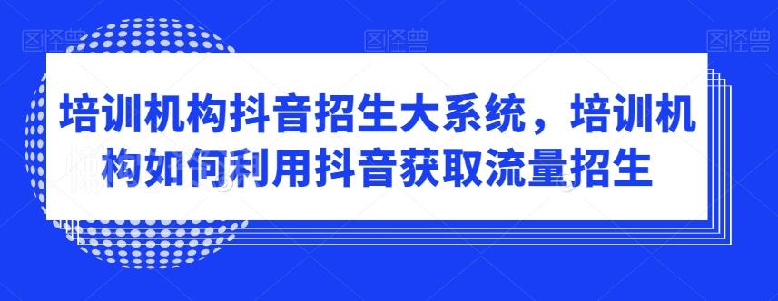 培训机构抖音招生大系统,培训机构如何利用抖音获取流量招生