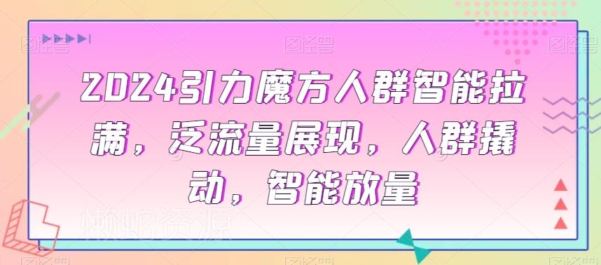 2024引力魔方人群智能拉满,泛流量展现,人群撬动,智能放量