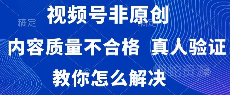 视频号非原创,内容质量不合格,真人验证,违规怎么解决【揭秘】
