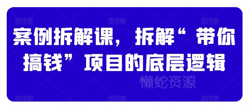 案例拆解课,拆解“带你搞钱”项目的底层逻辑