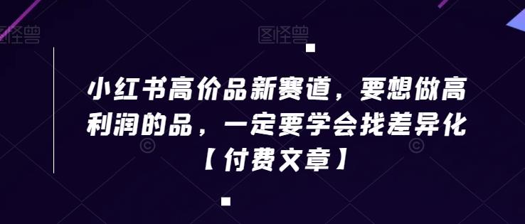 小红书高价品新赛道,要想做高利润的品,一定要学会找差异化【付费文章】