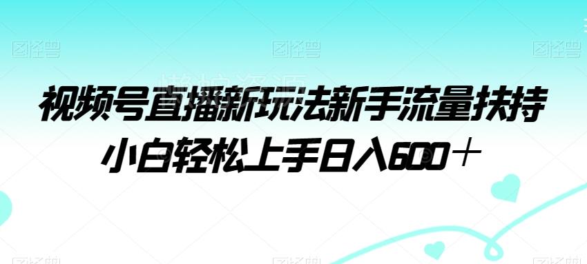 视频号直播新玩法新手流量扶持小白轻松上手日入600+【揭秘】