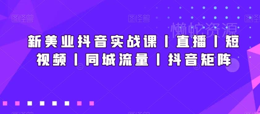 新美业抖音实战课丨直播丨短视频丨同城流量丨抖音矩阵