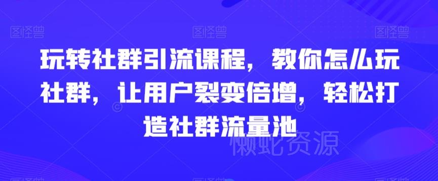 玩转社群引流课程,教你怎么玩社群,让用户裂变倍增,轻松打造社群流量池