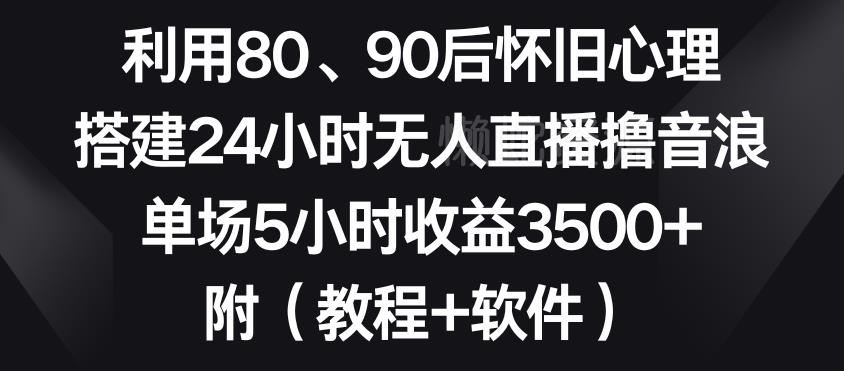 利用80、90后怀旧心理,搭建24小时无人直播撸音浪,单场5小时收益3500+(教程+软件)【揭秘】