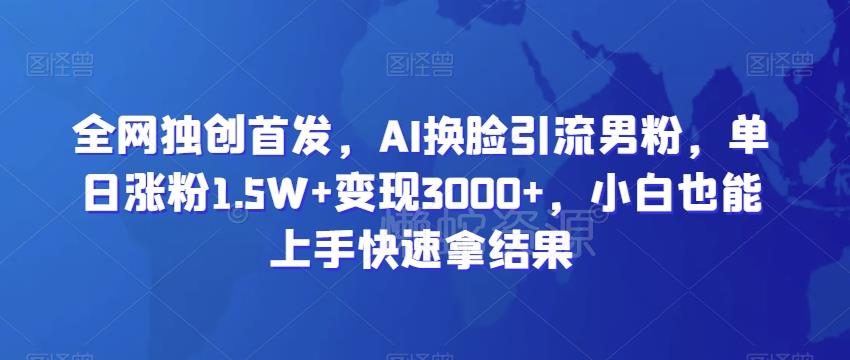全网独创首发,AI换脸引流男粉,单日涨粉1.5W+变现3000+,小白也能上手快速拿结果【揭秘】