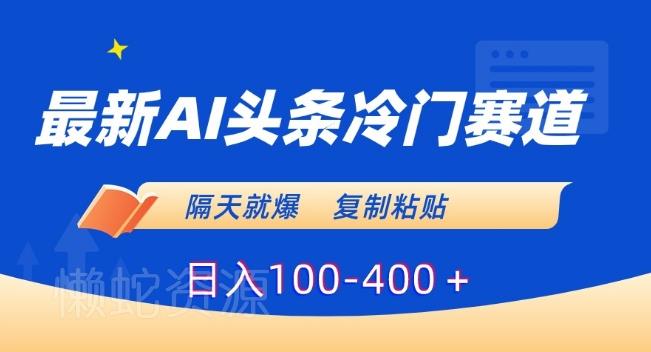 最新AI头条冷门赛道,隔天就爆,复制粘贴日入100-400+【揭秘】