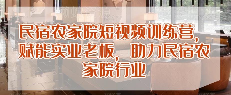 民宿农家院短视频训练营,赋能实业老板,助力民宿农家院行业