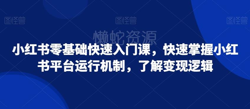 小红书零基础快速入门课,快速掌握小红书平台运行机制,了解变现逻辑