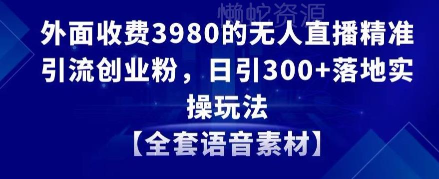 外面收费3980的无人直播精准引流创业粉,日引300+落地实操玩法【全套语音素材】【揭秘】