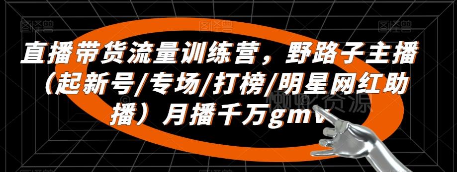 直播带货流量训练营,野路子主播(起新号/专场/打榜/明星网红助播)月播千万gmv