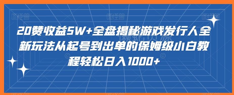 20赞收益5W+全盘揭秘游戏发行人全新玩法从起号到出单的保姆级小白教程轻松日入1000+【揭秘】