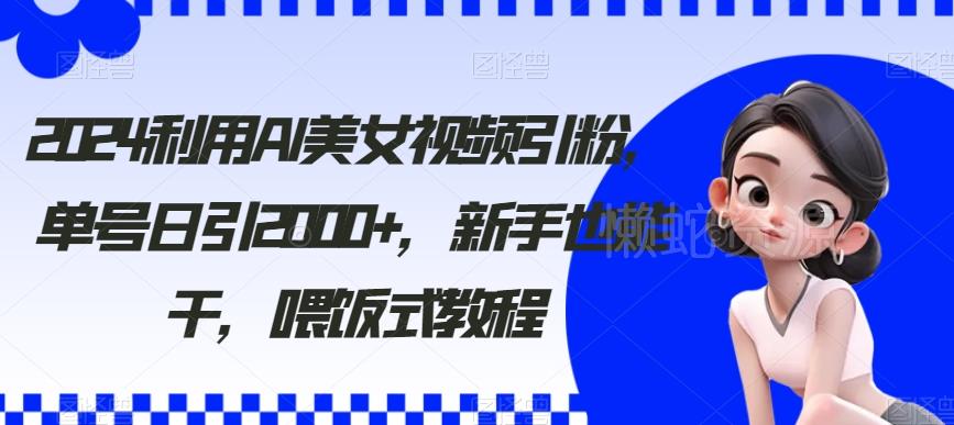2024利用AI美女视频引粉，单号日引2000+，新手也能干，喂饭式教程【揭秘】
