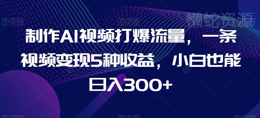 制作AI视频打爆流量,一条视频变现5种收益,小白也能日入300+【揭秘】