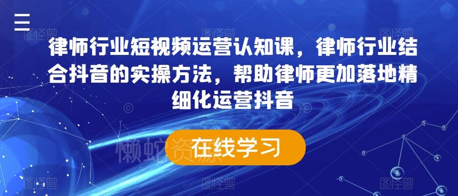 律师行业短视频运营认知课,律师行业结合抖音的实操方法,帮助律师更加落地精细化运营抖音