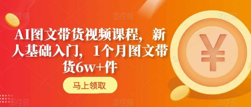 AI图文带货视频课程,新人基础入门,1个月图文带货6w+件