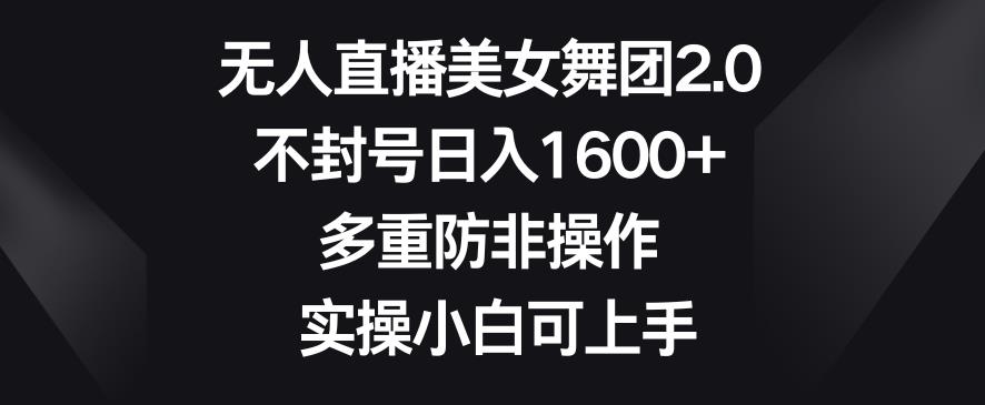 无人直播美女舞团2.0,不封号日入1600+,多重防非操作,实操小白可上手【揭秘】