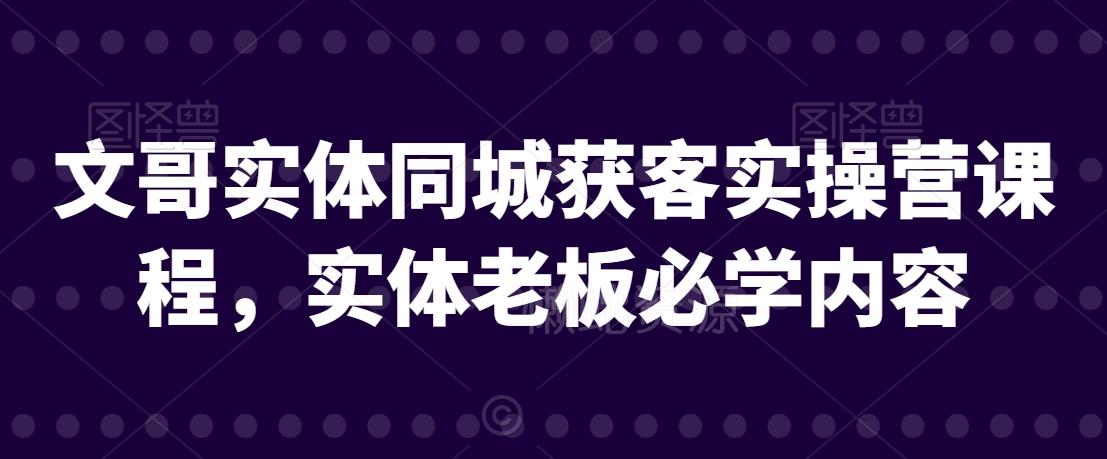 文哥实体同城获客实操营课程,实体老板必学内容