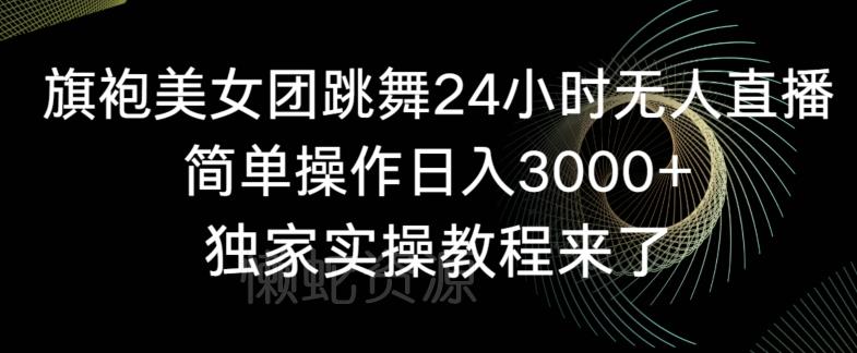旗袍美女团跳舞24小时无人直播,简单操作日入3000+,独家实操教程来了【揭秘】