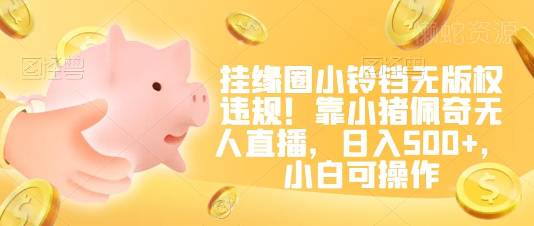 挂缘圈小铃铛无版权违规!靠小猪佩奇无人直播,日入500+,小白可操作【揭秘】