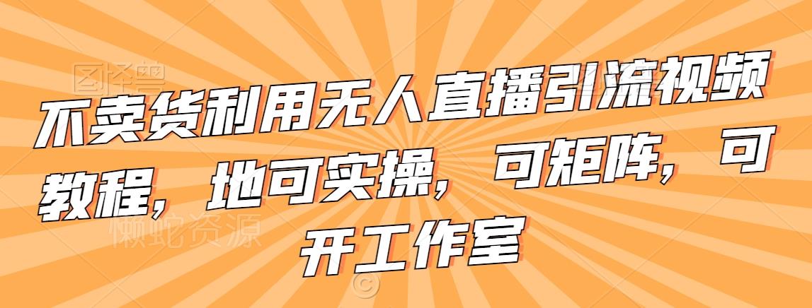 不卖货利用无人直播引流视频教程,地可实操,可矩阵,可开工作室【揭秘】