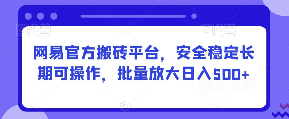 网易官方搬砖平台,安全稳定长期可操作,批量放大日入500+【揭秘】