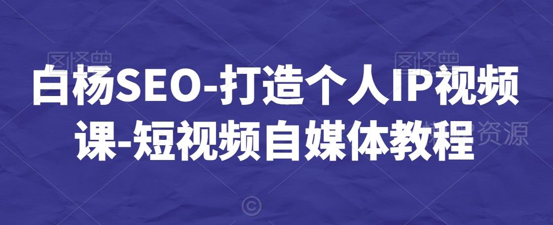 白杨SEO-打造个人IP视频课-短视频自媒体教程