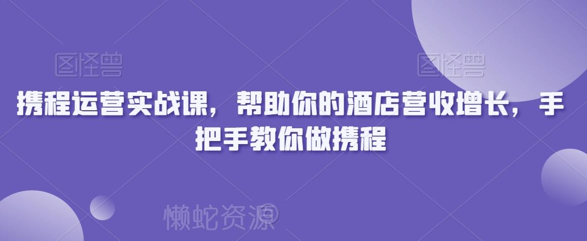 携程运营实战课,帮助你的酒店营收增长,手把手教你做携程