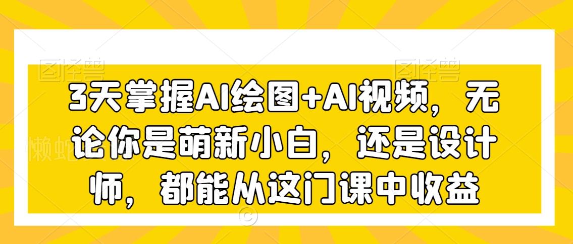 3天掌握AI绘图+AI视频,无论你是萌新小白,还是设计师,都能从这门课中收益
