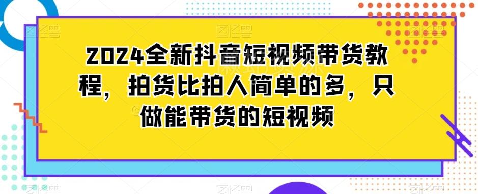 2024全新抖音短视频带货教程,拍货比拍人简单的多,只做能带货的短视频