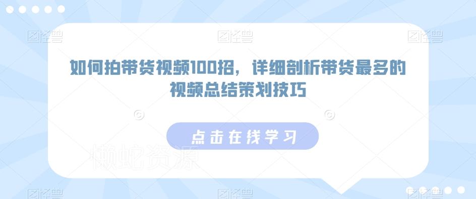 如何拍带货视频100招,详细剖析带货最多的视频总结策划技巧