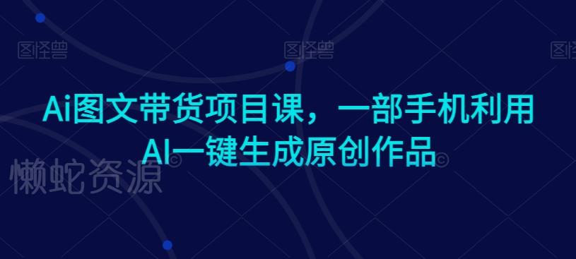 Ai图文带货项目课,一部手机利用AI一键生成原创作品