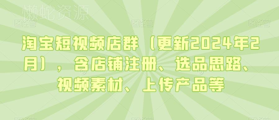 淘宝短视频店群(更新2024年2月),含店铺注册、选品思路、视频素材、上传产品等