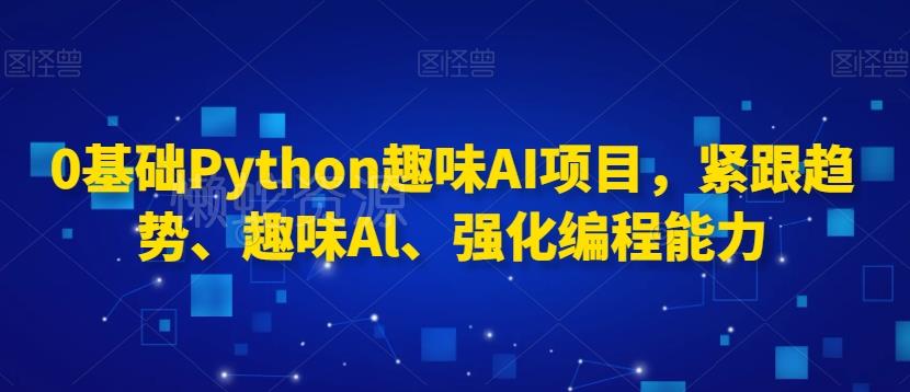 0基础Python趣味AI项目,紧跟趋势、趣味Al、强化编程能力