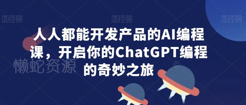 人人都能开发产品的AI编程课,开启你的ChatGPT编程的奇妙之旅