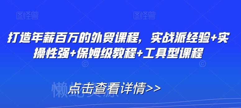 打造年薪百万的外贸课程,实战派经验+实操性强+保姆级教程+工具型课程