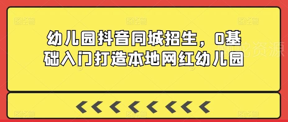幼儿园抖音同城招生,0基础入门打造本地网红幼儿园