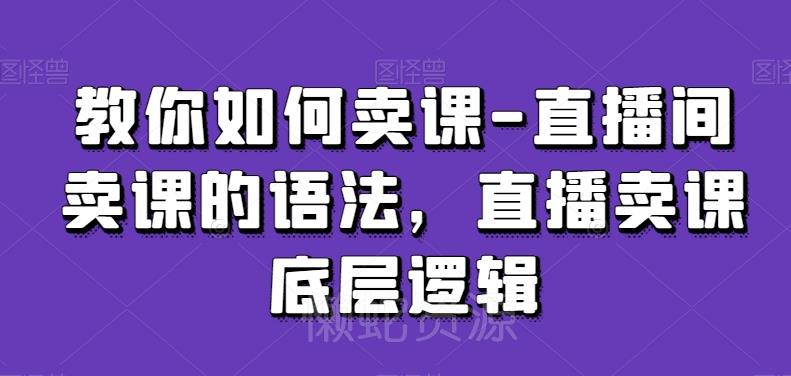 教你如何卖课-直播间卖课的语法,直播卖课底层逻辑