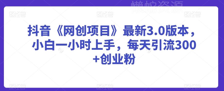 抖音《网创项目》最新3.0版本，小白一小时上手，每天引流300+创业粉【揭秘】