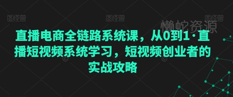 直播电商全链路系统课,从0到1·直播短视频系统学习,短视频创业者的实战攻略