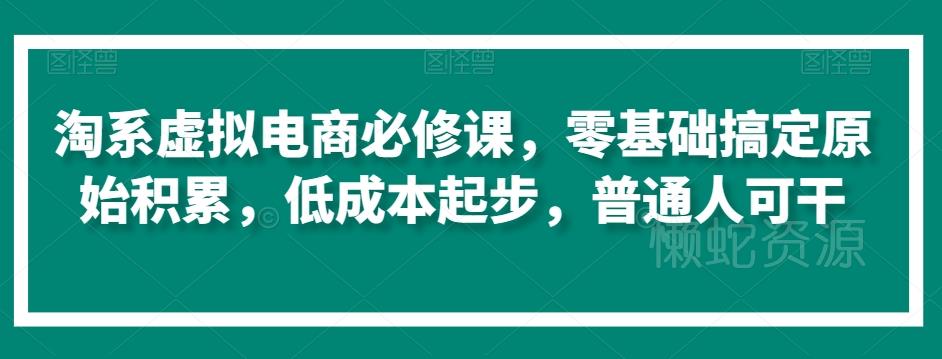 淘系虚拟电商必修课,零基础搞定原始积累,低成本起步,普通人可干