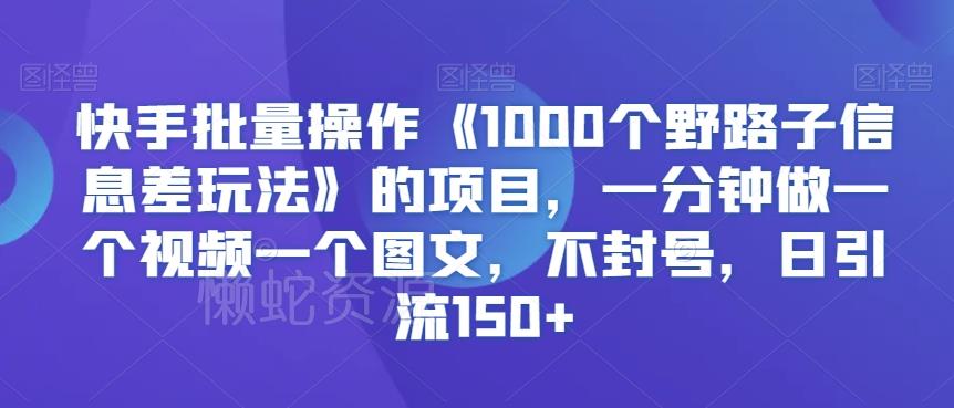 快手批量操作《1000个野路子信息差玩法》的项目,一分钟做一个视频一个图文,不封号,日引流150+【揭秘】