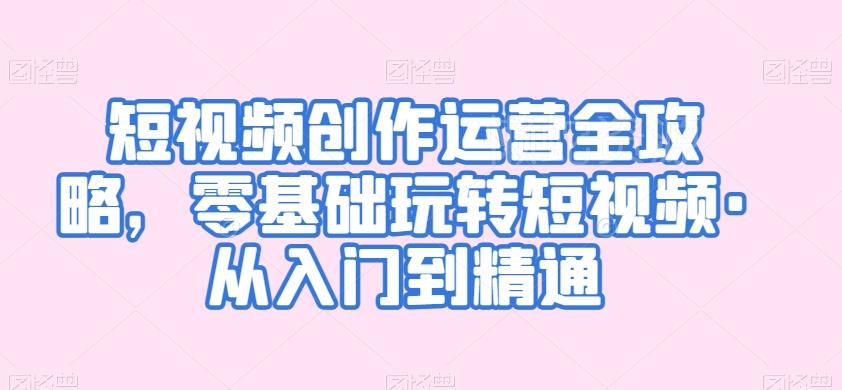 短视频创作运营全攻略,零基础玩转短视频·从入门到精通