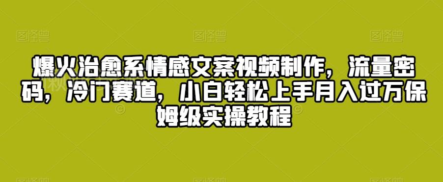 爆火治愈系情感文案视频制作,流量密码,冷门赛道,小白轻松上手月入过万保姆级实操教程【揭秘】