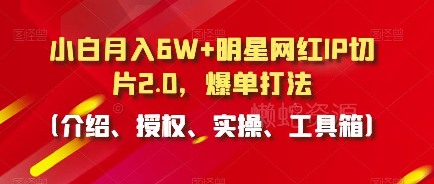 小白月入6W+明星网红IP切片2.0，爆单打法（介绍、授权、实操、工具箱）【揭秘】