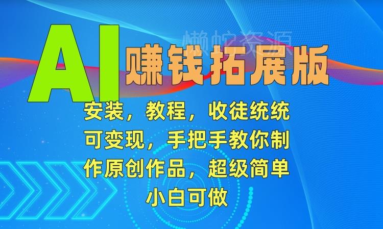 AI赚钱拓展版,安装,教程,收徒统统可变现,手把手教你制作原创作品,超级简单,小白可做【揭秘】