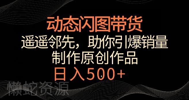 动态闪图带货,遥遥领先,冷门玩法,助你轻松引爆销量,日赚500+【揭秘】